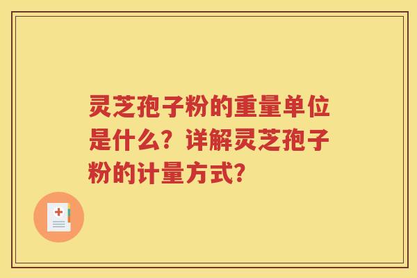 灵芝孢子粉的重量单位是什么？详解灵芝孢子粉的计量方式？