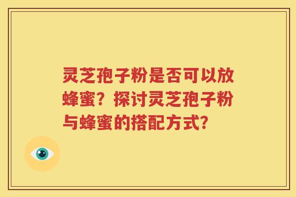 灵芝孢子粉是否可以放蜂蜜？探讨灵芝孢子粉与蜂蜜的搭配方式？