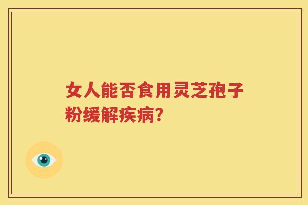 女人能否食用灵芝孢子粉缓解疾病？