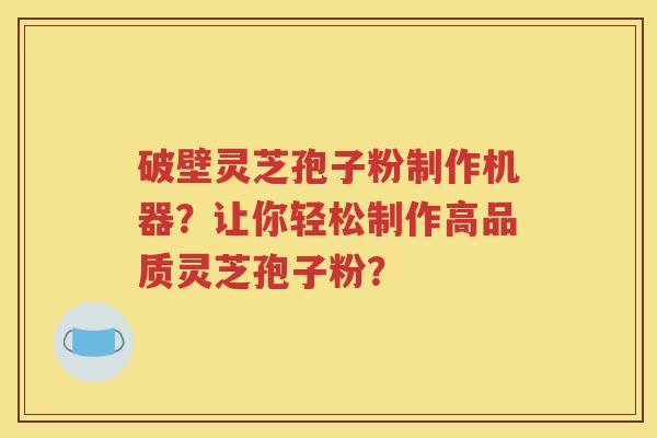 破壁灵芝孢子粉制作机器？让你轻松制作高品质灵芝孢子粉？