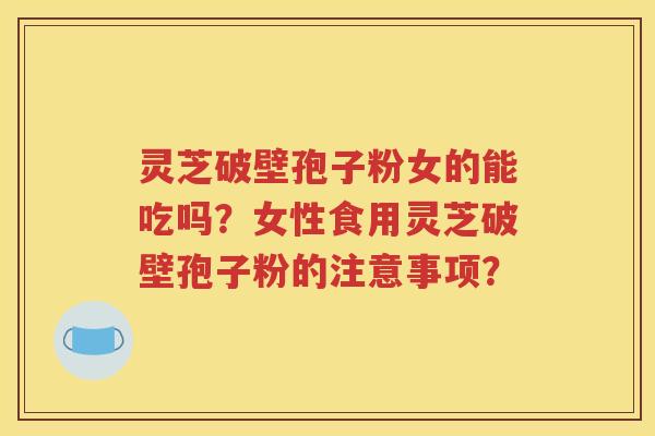 灵芝破壁孢子粉女的能吃吗？女性食用灵芝破壁孢子粉的注意事项？
