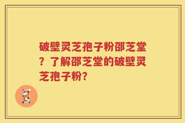 破壁灵芝孢子粉邵芝堂？了解邵芝堂的破壁灵芝孢子粉？