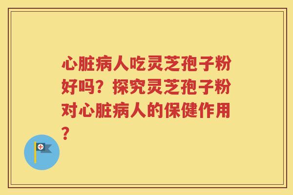 心脏病人吃灵芝孢子粉好吗？探究灵芝孢子粉对心脏病人的保健作用？
