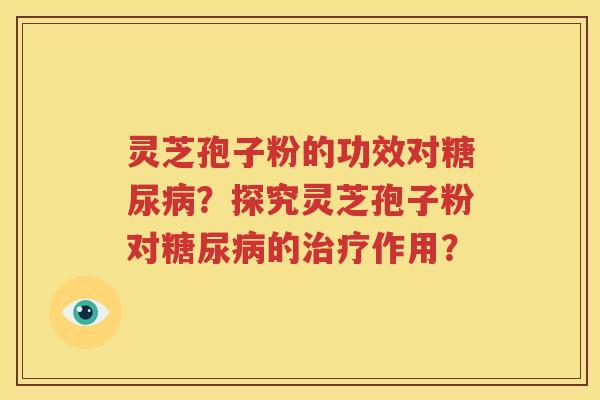 灵芝孢子粉的功效对糖尿病？探究灵芝孢子粉对糖尿病的治疗作用？
