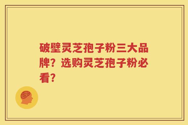 破壁灵芝孢子粉三大品牌？选购灵芝孢子粉必看？