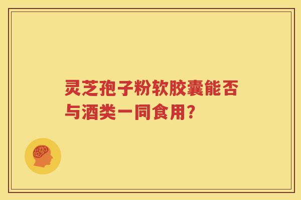 灵芝孢子粉软胶囊能否与酒类一同食用？