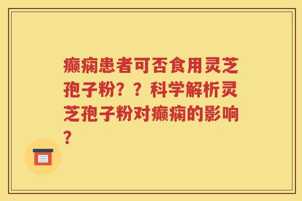 癫痫患者可否食用灵芝孢子粉？？科学解析灵芝孢子粉对癫痫的影响？