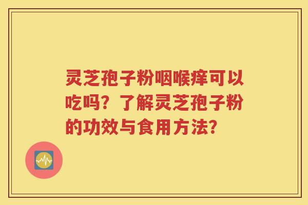 灵芝孢子粉咽喉痒可以吃吗？了解灵芝孢子粉的功效与食用方法？