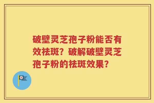 破壁灵芝孢子粉能否有效祛斑？破解破壁灵芝孢子粉的祛斑效果？