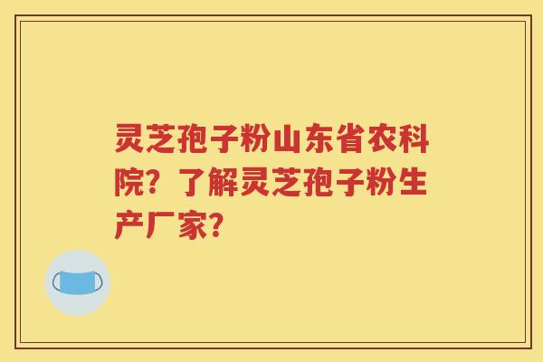 灵芝孢子粉山东省农科院？了解灵芝孢子粉生产厂家？