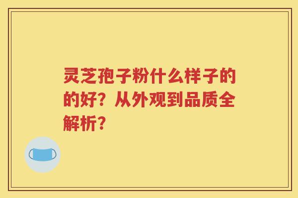 灵芝孢子粉什么样子的的好？从外观到品质全解析？