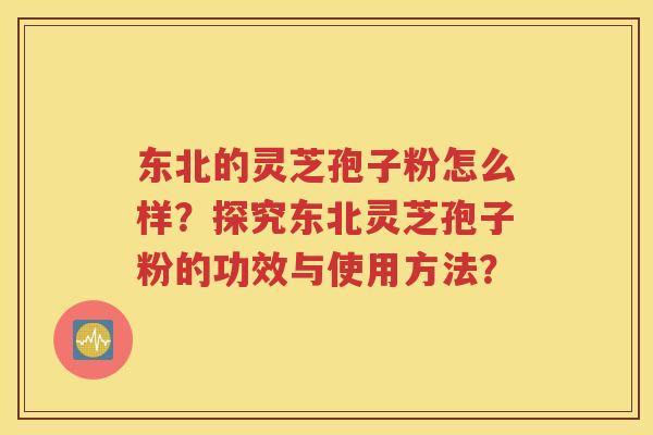 东北的灵芝孢子粉怎么样？探究东北灵芝孢子粉的功效与使用方法？