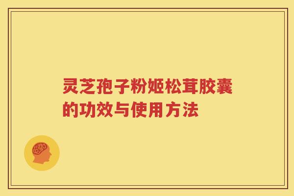 灵芝孢子粉姬松茸胶囊的功效与使用方法