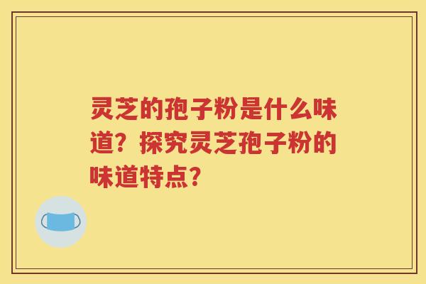 灵芝的孢子粉是什么味道？探究灵芝孢子粉的味道特点？