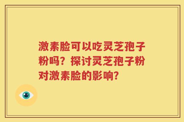 激素脸可以吃灵芝孢子粉吗？探讨灵芝孢子粉对激素脸的影响？