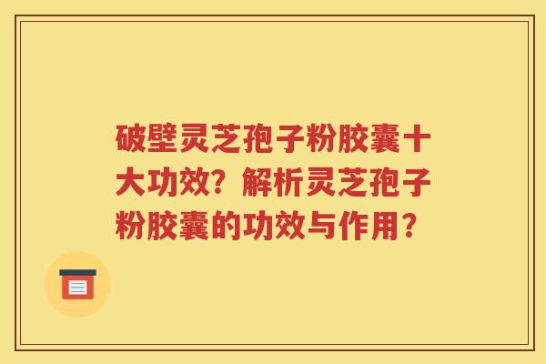 破壁灵芝孢子粉胶囊十大功效？解析灵芝孢子粉胶囊的功效与作用？