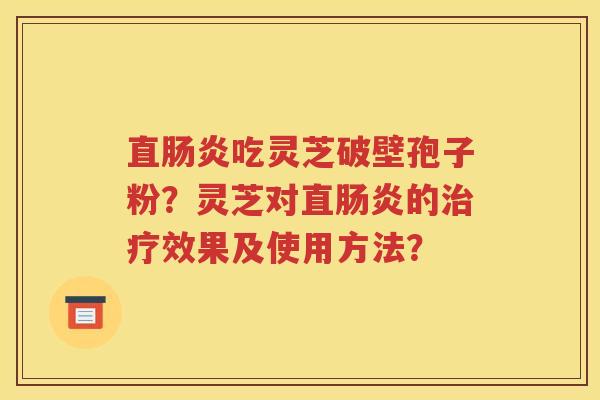 直肠炎吃灵芝破壁孢子粉？灵芝对直肠炎的治疗效果及使用方法？