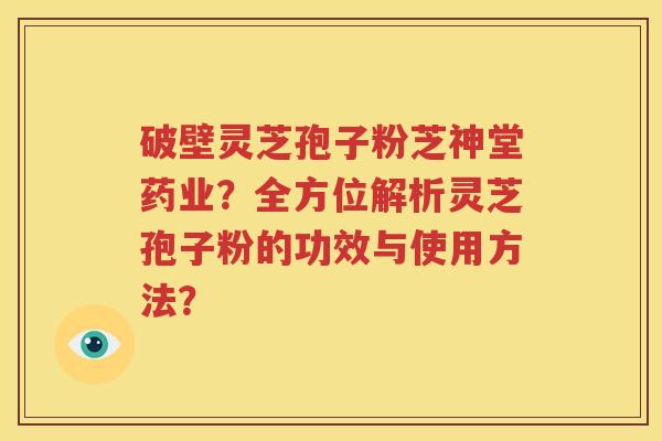 破壁灵芝孢子粉芝神堂药业？全方位解析灵芝孢子粉的功效与使用方法？