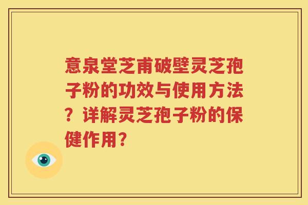 意泉堂芝甫破壁灵芝孢子粉的功效与使用方法？详解灵芝孢子粉的保健作用？