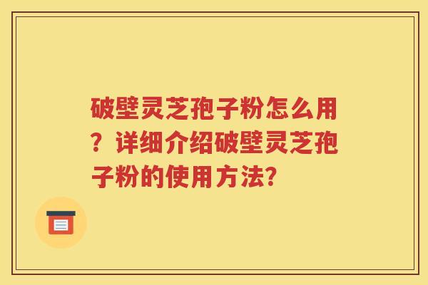 破壁灵芝孢子粉怎么用？详细介绍破壁灵芝孢子粉的使用方法？