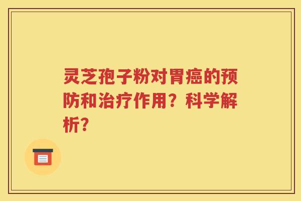 灵芝孢子粉对胃癌的预防和治疗作用？科学解析？