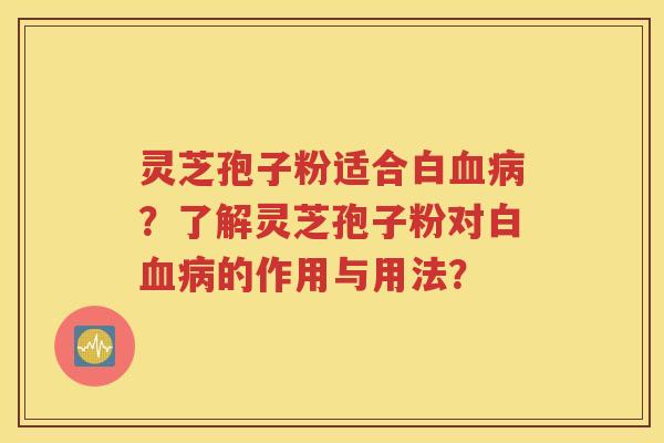 灵芝孢子粉适合白血病？了解灵芝孢子粉对白血病的作用与用法？
