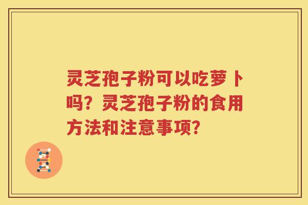 灵芝孢子粉可以吃萝卜吗？灵芝孢子粉的食用方法和注意事项？