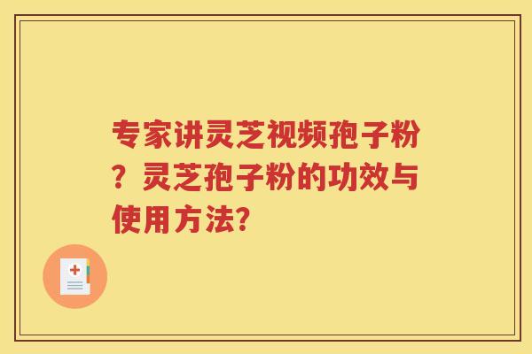 专家讲灵芝视频孢子粉？灵芝孢子粉的功效与使用方法？