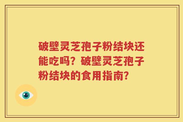 破壁灵芝孢子粉结块还能吃吗？破壁灵芝孢子粉结块的食用指南？