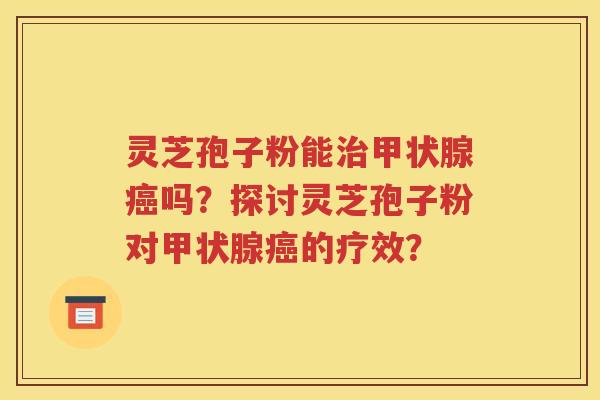灵芝孢子粉能治甲状腺癌吗？探讨灵芝孢子粉对甲状腺癌的疗效？