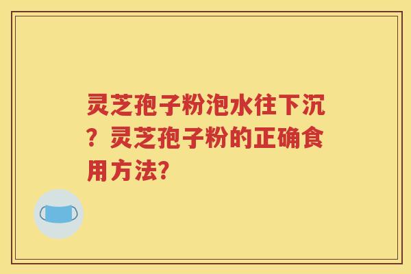 灵芝孢子粉泡水往下沉？灵芝孢子粉的正确食用方法？