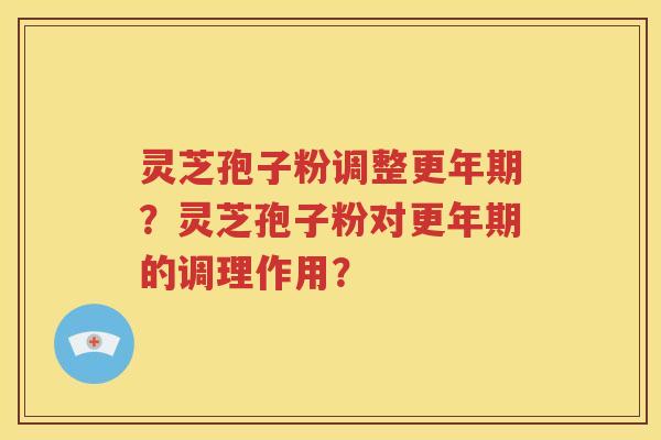 灵芝孢子粉调整更年期？灵芝孢子粉对更年期的调理作用？