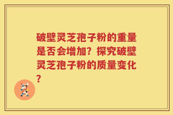 破壁灵芝孢子粉的重量是否会增加？探究破壁灵芝孢子粉的质量变化？