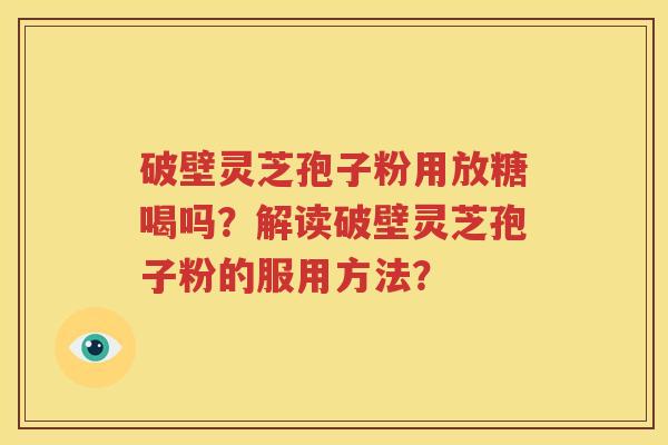 破壁灵芝孢子粉用放糖喝吗？解读破壁灵芝孢子粉的服用方法？