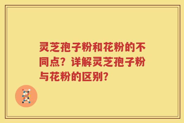 灵芝孢子粉和花粉的不同点？详解灵芝孢子粉与花粉的区别？