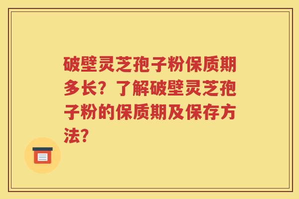 破壁灵芝孢子粉保质期多长？了解破壁灵芝孢子粉的保质期及保存方法？