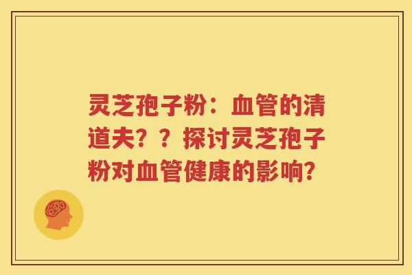灵芝孢子粉：血管的清道夫？？探讨灵芝孢子粉对血管健康的影响？