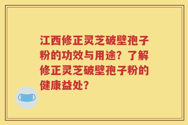 江西修正灵芝破壁孢子粉的功效与用途？了解修正灵芝破壁孢子粉的健康益处？