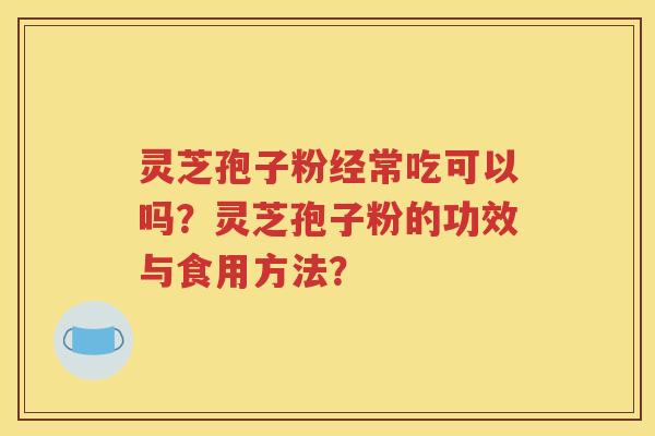 灵芝孢子粉经常吃可以吗？灵芝孢子粉的功效与食用方法？