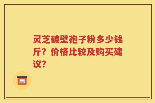 灵芝破壁孢子粉多少钱斤？价格比较及购买建议？