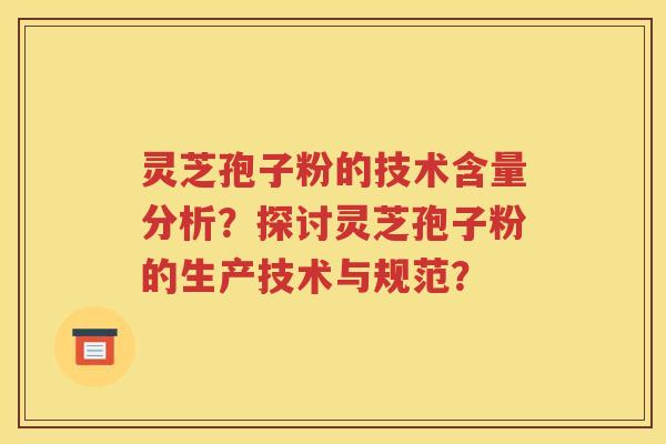 灵芝孢子粉的技术含量分析？探讨灵芝孢子粉的生产技术与规范？