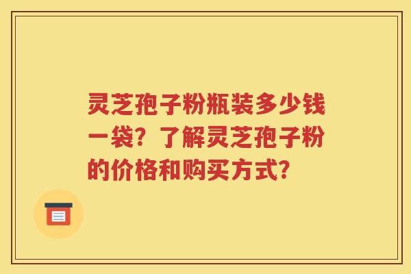 灵芝孢子粉瓶装多少钱一袋？了解灵芝孢子粉的价格和购买方式？