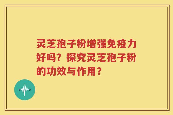 灵芝孢子粉增强免疫力好吗？探究灵芝孢子粉的功效与作用？