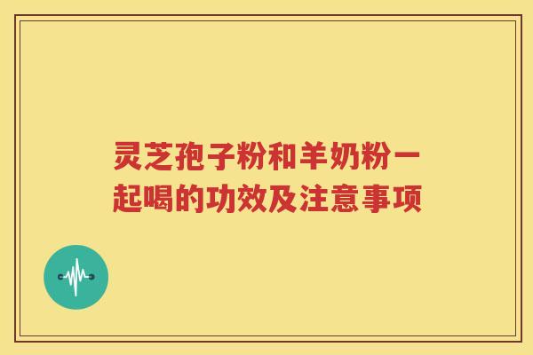 灵芝孢子粉和羊奶粉一起喝的功效及注意事项