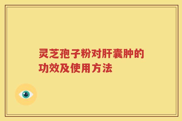 灵芝孢子粉对肝囊肿的功效及使用方法