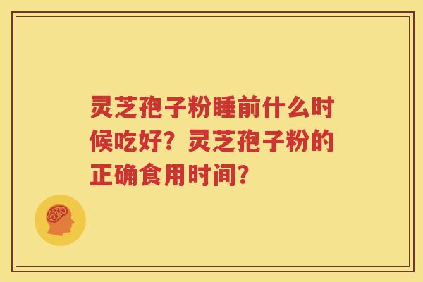 灵芝孢子粉睡前什么时候吃好？灵芝孢子粉的正确食用时间？