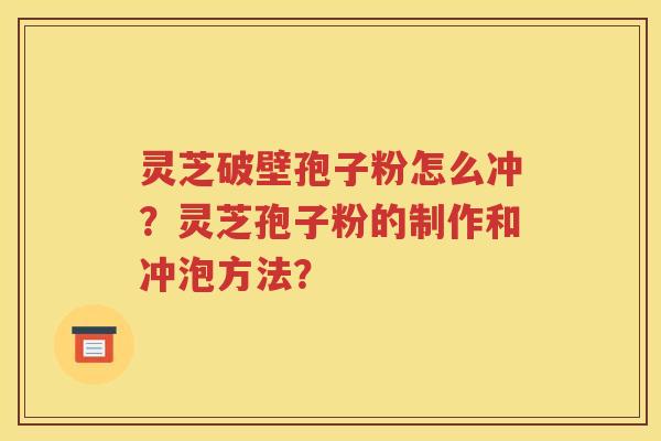 灵芝破壁孢子粉怎么冲？灵芝孢子粉的制作和冲泡方法？