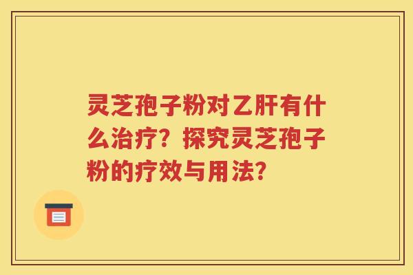 灵芝孢子粉对乙肝有什么治疗？探究灵芝孢子粉的疗效与用法？