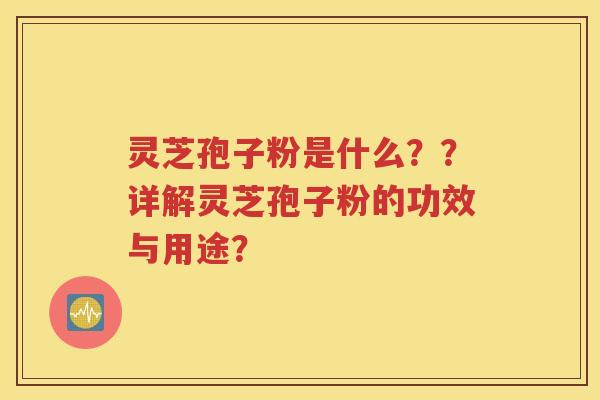 灵芝孢子粉是什么？？详解灵芝孢子粉的功效与用途？