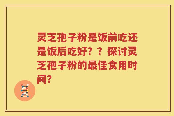 灵芝孢子粉是饭前吃还是饭后吃好？？探讨灵芝孢子粉的最佳食用时间？